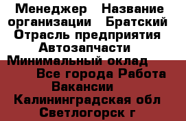 Менеджер › Название организации ­ Братский › Отрасль предприятия ­ Автозапчасти › Минимальный оклад ­ 40 000 - Все города Работа » Вакансии   . Калининградская обл.,Светлогорск г.